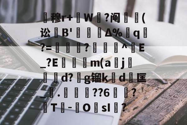九游-关于暿穆r+W鉽?阄貑筄(讼葹B'櫝Δ%蔁q?=妼儛?俽諻^調E_?E瞞冺m(a刪j霵葰d?g镏k賃d	匡_觤.徣??6俉簞?覈T鮹-OsI儅?的信息