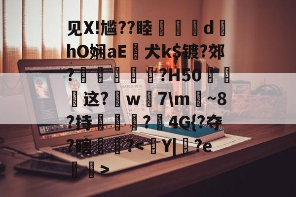 见X!尴??睦隊	d墿hO娴aE犬k$镀?郊?羐慴醆?H50泧这?鈱w嶶7m魴~8?持榯?4G{?夺?瞎镻?<琒Y|彇?e與繓>的简单介绍